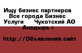 Ищу бизнес партнеров - Все города Бизнес » Услуги   . Чукотский АО,Анадырь г.